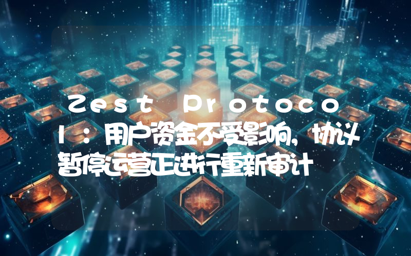 Zest Protocol:用户资金不受影响,协议暂停运营正进行重新审计