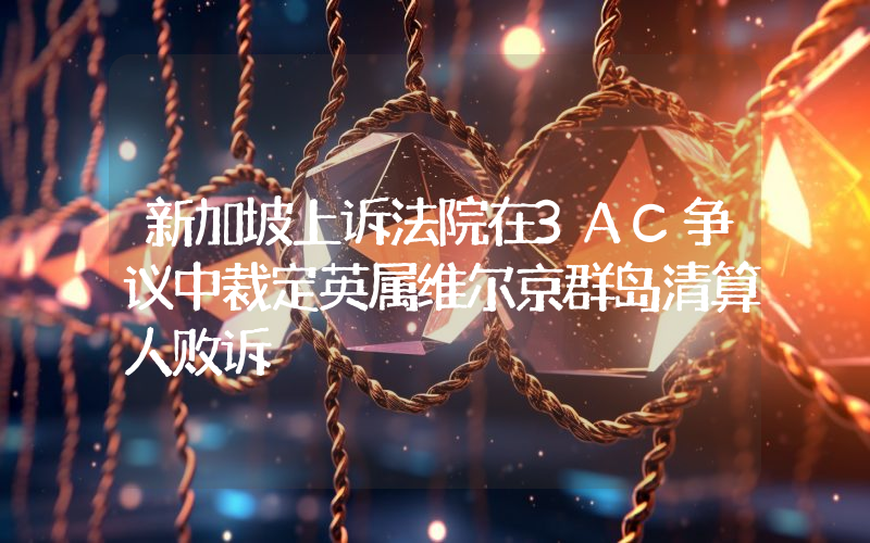 新加坡上诉法院在3AC争议中裁定英属维尔京群岛清算人败诉