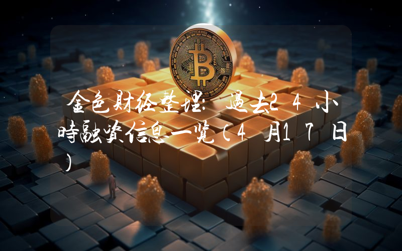 金色财经整理:过去24小时融资信息一览(4月17日)