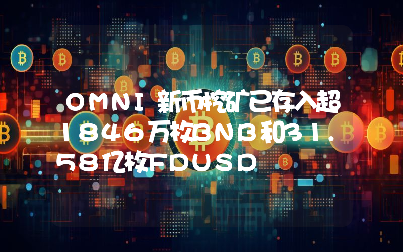 OMNI新币挖矿已存入超1846万枚BNB和31.58亿枚FDUSD