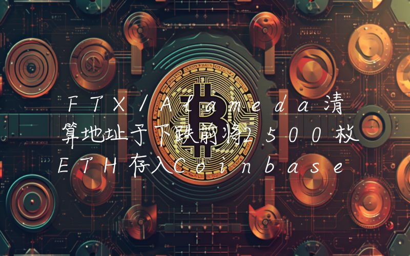 FTX/Alameda清算地址于下跌前将2500枚ETH存入Coinbase