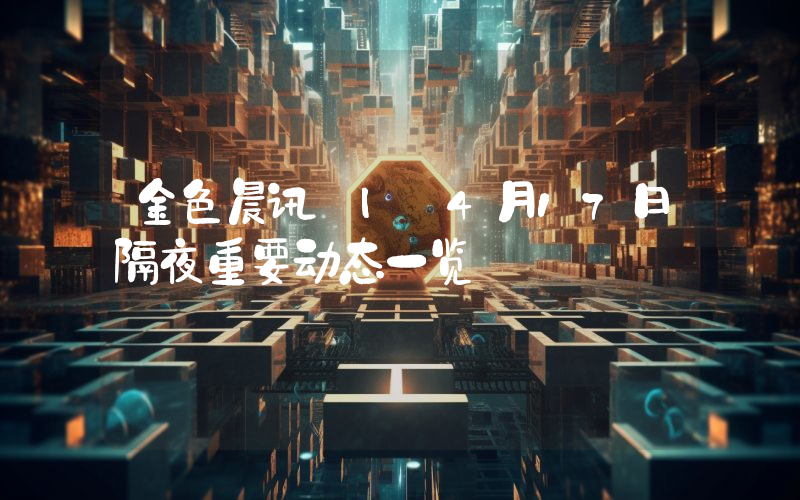金色晨讯 | 4月17日隔夜重要动态一览