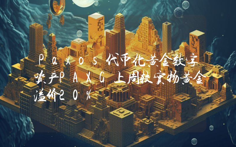 Paxos代币化黄金数字资产PAXG上周较实物黄金溢价20%