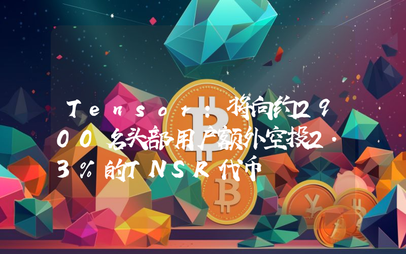 Tensor:将向约2900名头部用户额外空投2.3%的TNSR代币