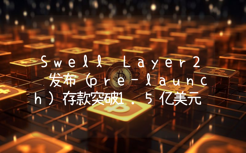 Swell Layer2预发布(pre-launch)存款突破1.5亿美元