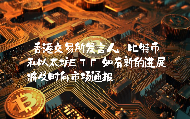 香港交易所发言人:比特币和以太坊ETF如有新的进展将及时向市场通报