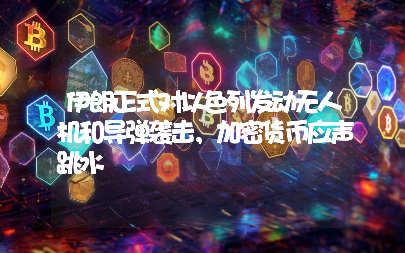 伊朗正式对以色列发动无人机和导弹袭击,加密货币应声跳水