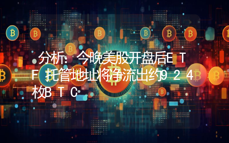 分析:今晚美股开盘后ETF托管地址将净流出约924枚BTC