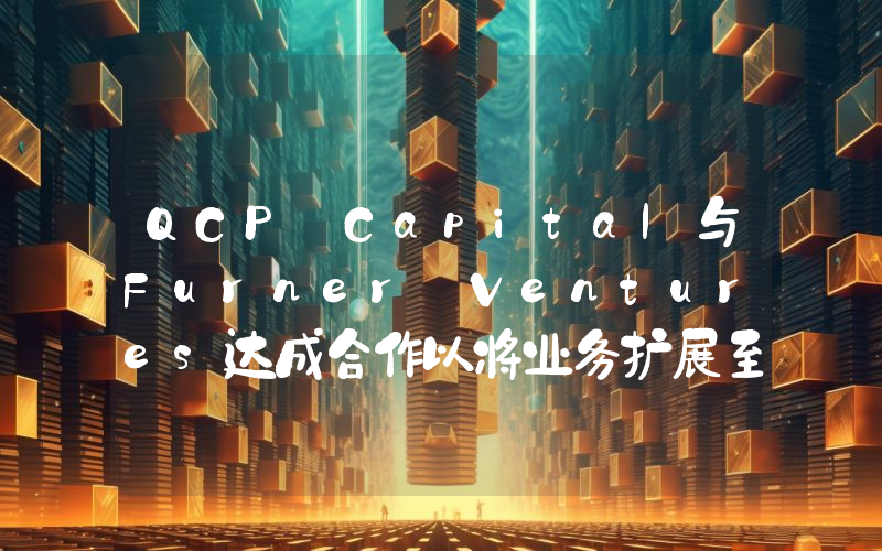 QCP Capital与Furner Ventures达成合作以将业务扩展至中东市场