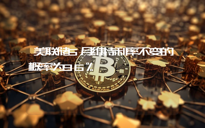 美联储5月维持利率不变的概率为96%