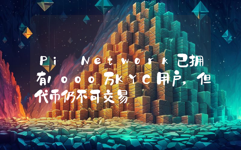 Pi Network已拥有1000万KYC用户,但代币仍不可交易