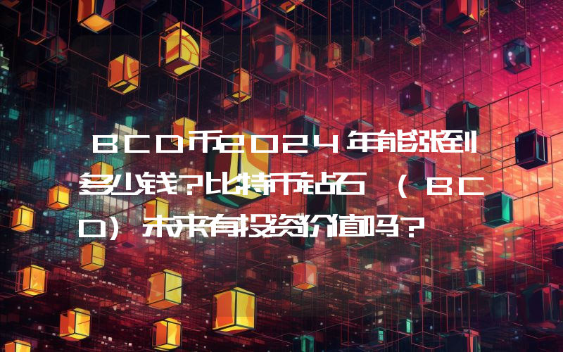 BCD币2024年能涨到多少钱？比特币钻石 (BCD)未来有投资价值吗？