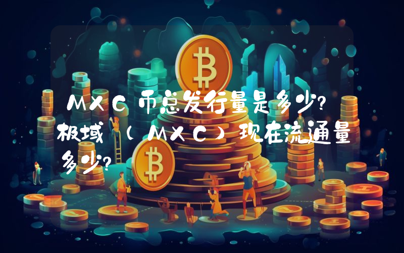 MXC币总发行量是多少？极域 (MXC)现在流通量多少？