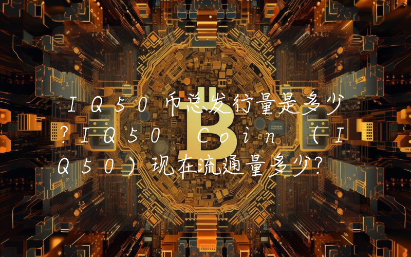 IQ50币总发行量是多少？IQ50 Coin (IQ50)现在流通量多少？