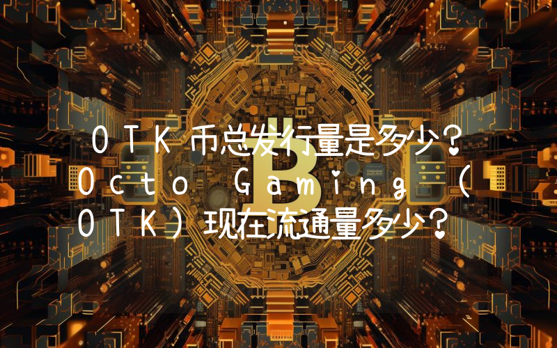 OTK币总发行量是多少？Octo Gaming (OTK)现在流通量多少？