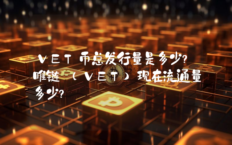 VET币总发行量是多少？唯链 (VET)现在流通量多少？