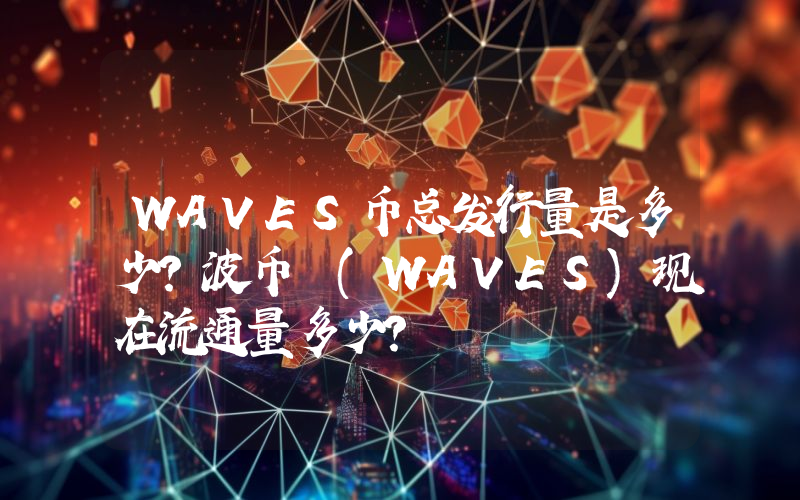 WAVES币总发行量是多少？波币 (WAVES)现在流通量多少？