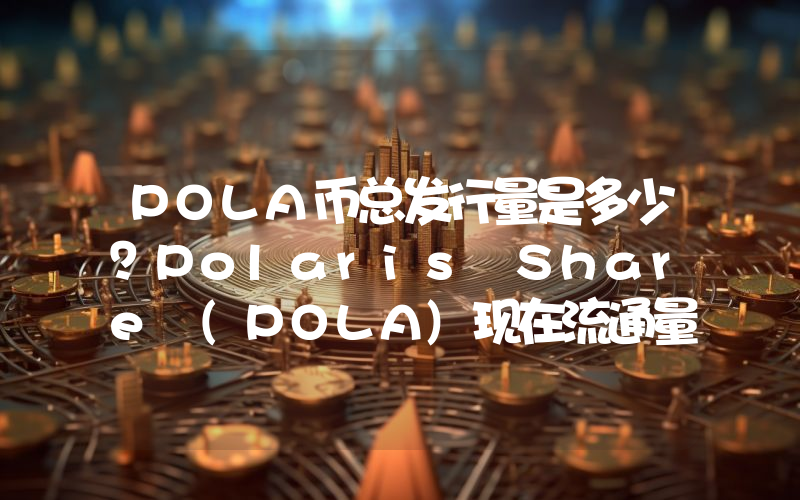 POLA币总发行量是多少？Polaris Share (POLA)现在流通量多少？