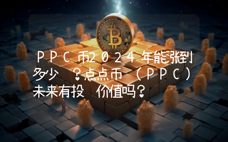 PPC币2024年能涨到多少钱？点点币 (PPC)未来有投资价值吗？