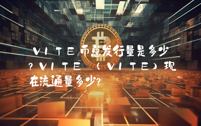 VITE币总发行量是多少？VITE (VITE)现在流通量多少？