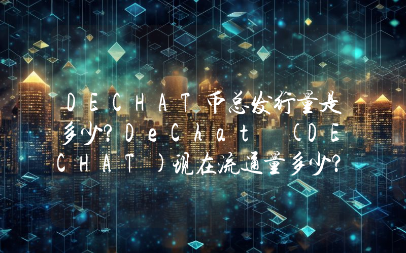 DECHAT币总发行量是多少？DeChat (DECHAT)现在流通量多少？