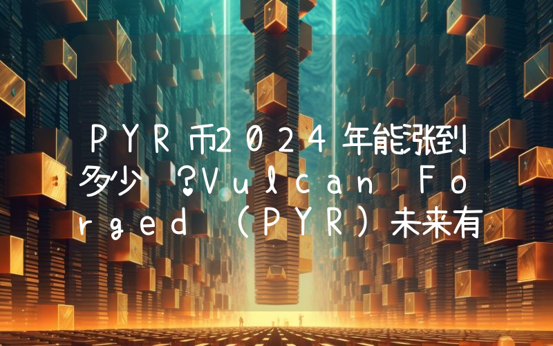 PYR币2024年能涨到多少钱？Vulcan Forged (PYR)未来有投资价值吗？