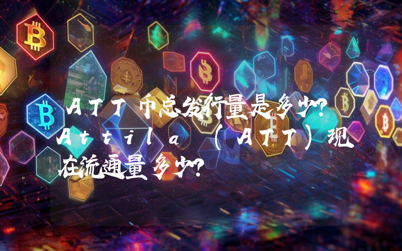 ATT币总发行量是多少？Attila (ATT)现在流通量多少？