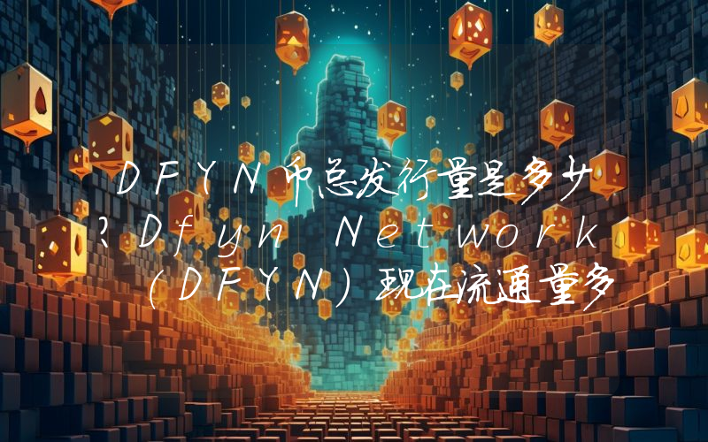DFYN币总发行量是多少？Dfyn Network (DFYN)现在流通量多少？