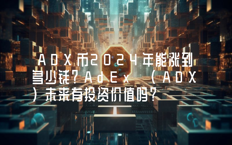ADX币2024年能涨到多少钱？AdEx (ADX)未来有投资价值吗？