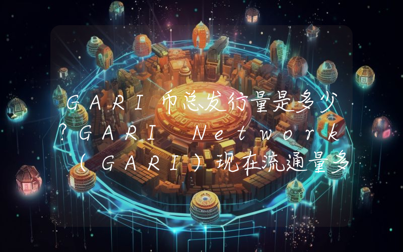 GARI币总发行量是多少？GARI Network (GARI)现在流通量多少？