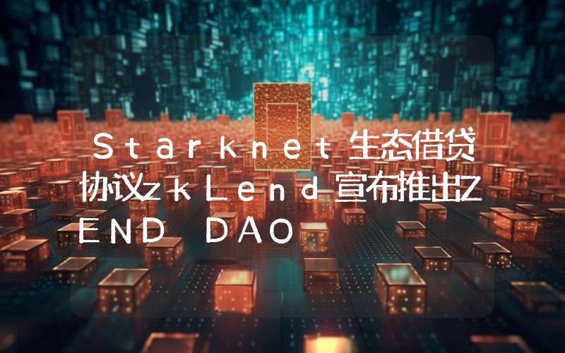 Starknet生态借贷协议zkLend宣布推出ZEND DAO