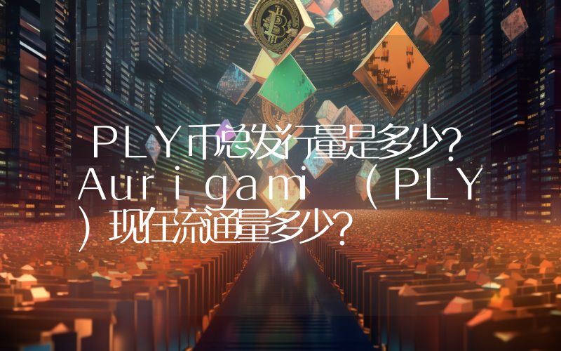 PLY币总发行量是多少？Aurigami (PLY)现在流通量多少？