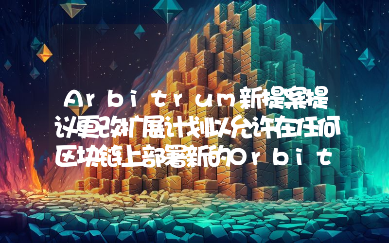 Arbitrum新提案提议更改扩展计划以允许在任何区块链上部署新的Orbit链