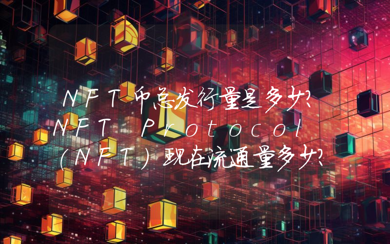 NFT币总发行量是多少？NFT Protocol (NFT)现在流通量多少？