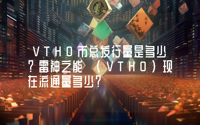 VTHO币总发行量是多少？雷神之能 (VTHO)现在流通量多少？