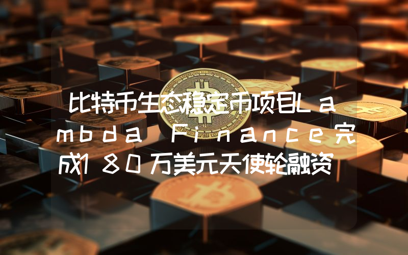 比特币生态稳定币项目Lambda Finance完成180万美元天使轮融资
