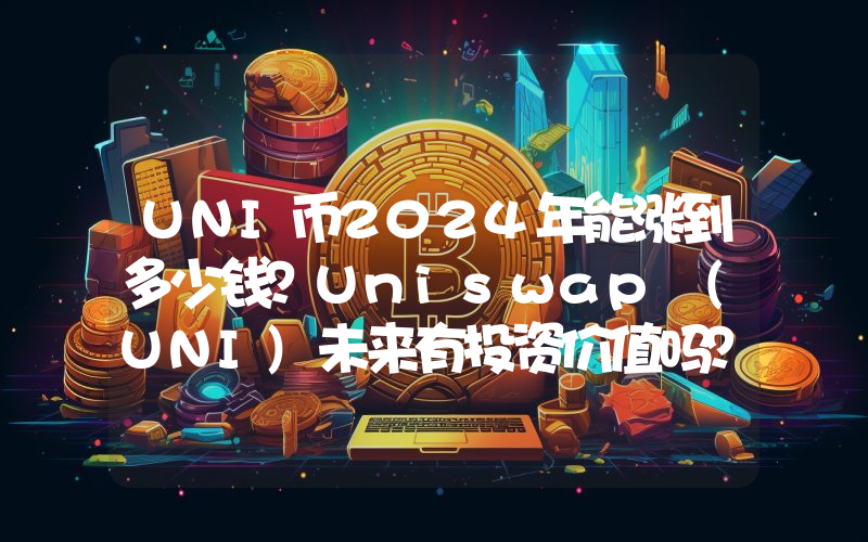 UNI币2024年能涨到多少钱？Uniswap (UNI)未来有投资价值吗？