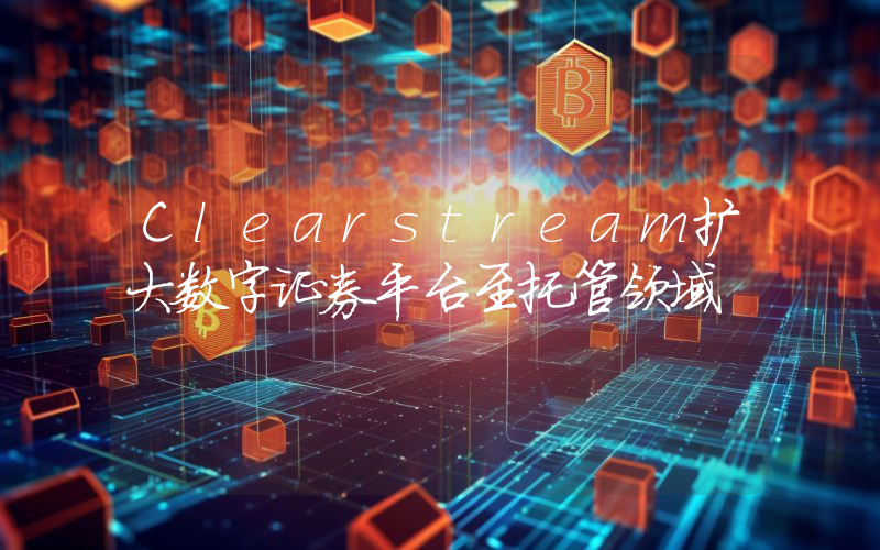 Clearstream扩大数字证券平台至托管领域
