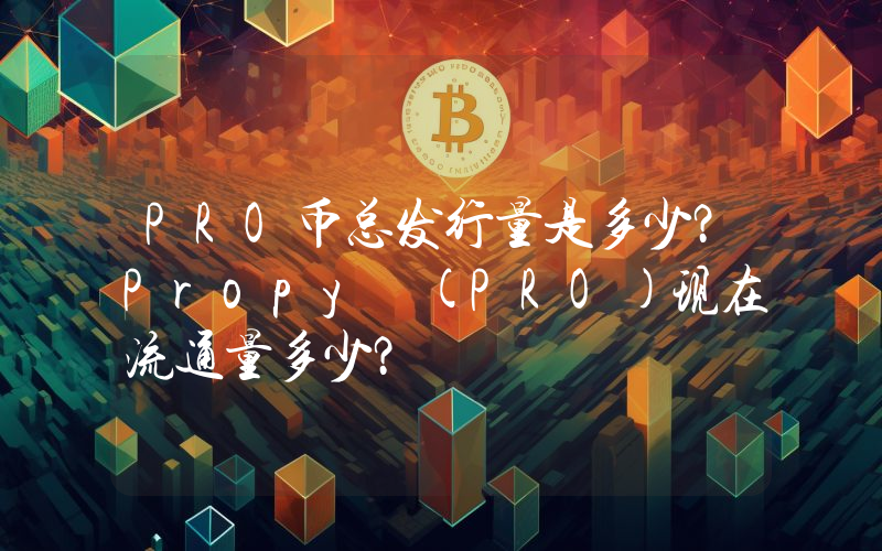PRO币总发行量是多少？Propy (PRO)现在流通量多少？