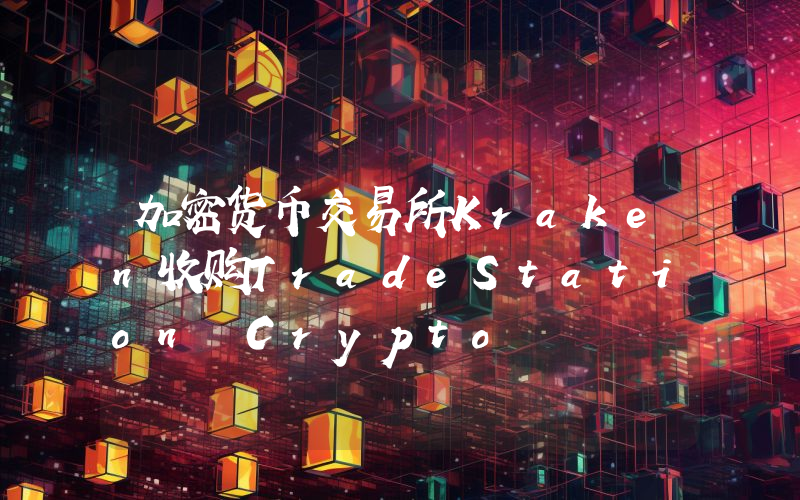 加密货币交易所Kraken收购TradeStation Crypto