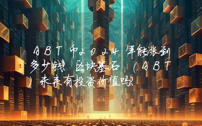 ABT币2024年能涨到多少钱？区块基石 (ABT)未来有投资价值吗？