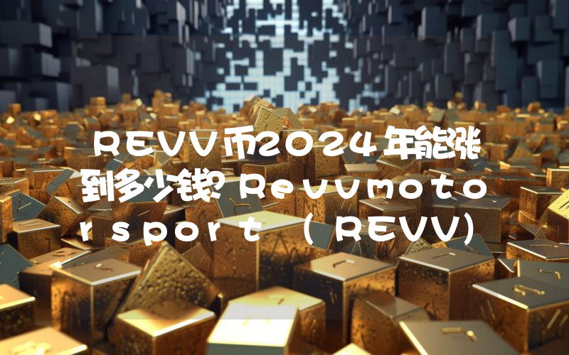 REVV币2024年能涨到多少钱？Revvmotorsport (REVV)未来有投资价值吗？