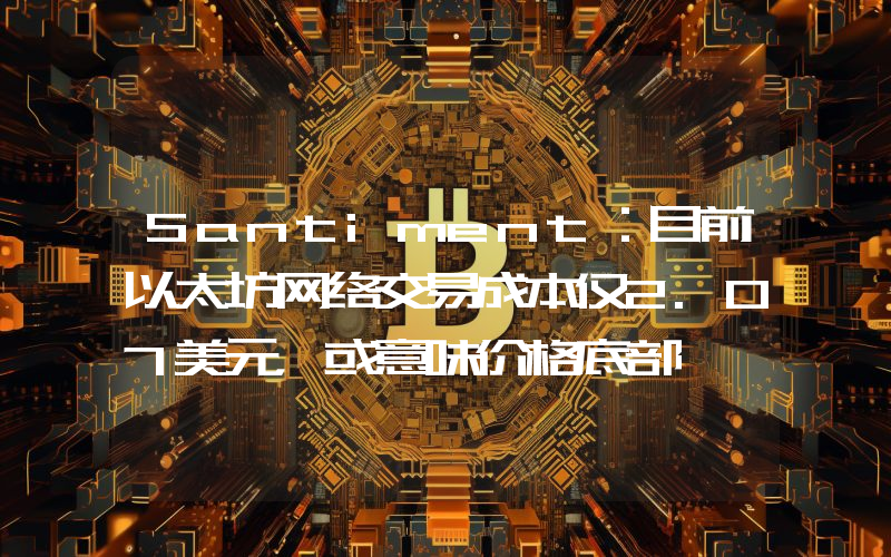 Santiment:目前以太坊网络交易成本仅2.07美元,或意味价格底部