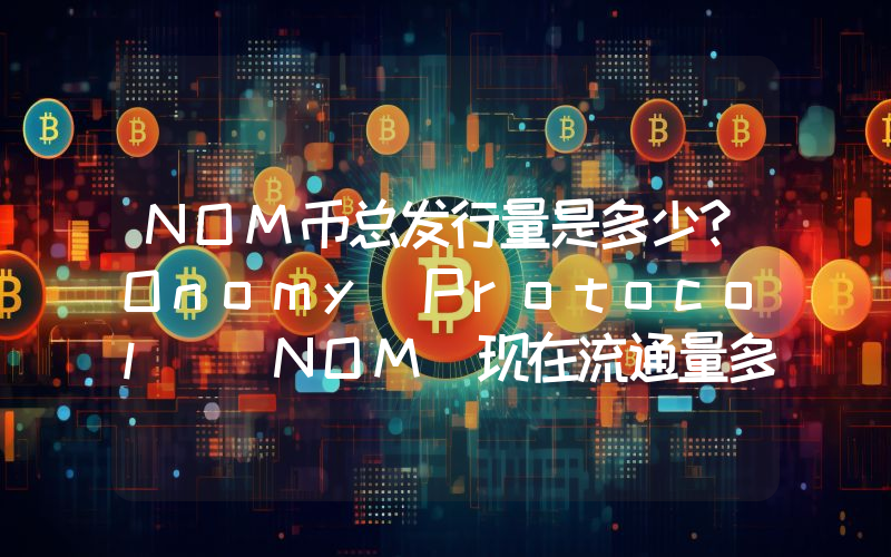 NOM币总发行量是多少？Onomy Protocol (NOM)现在流通量多少？