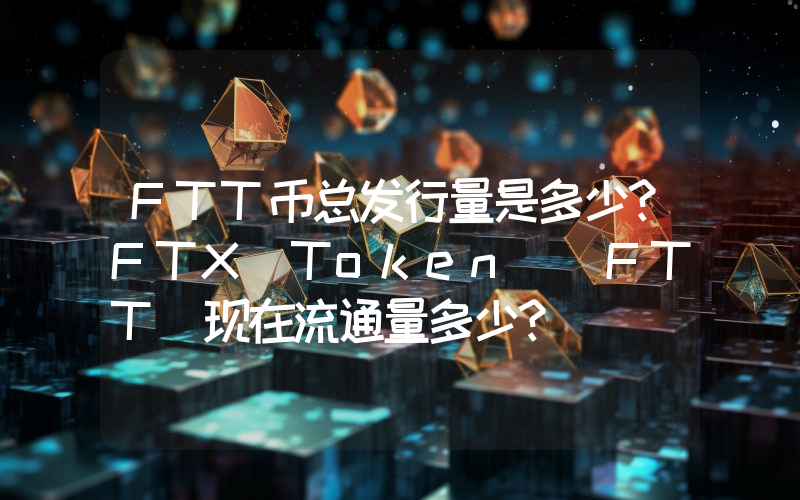FTT币总发行量是多少？FTX Token (FTT)现在流通量多少？