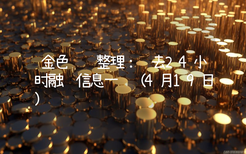 金色财经整理:过去24小时融资信息一览(4月19日)