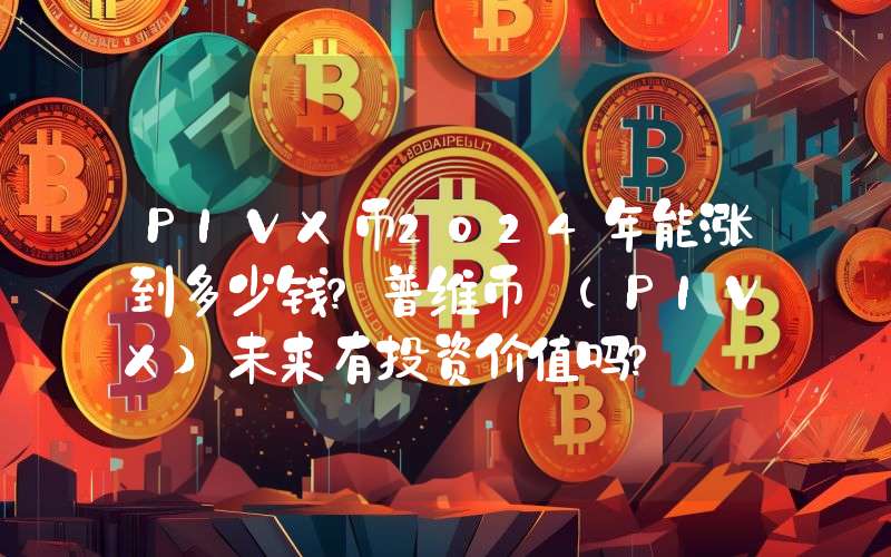 PIVX币2024年能涨到多少钱？普维币 (PIVX)未来有投资价值吗？