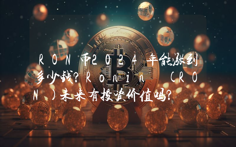 RON币2024年能涨到多少钱？Ronin (RON)未来有投资价值吗？