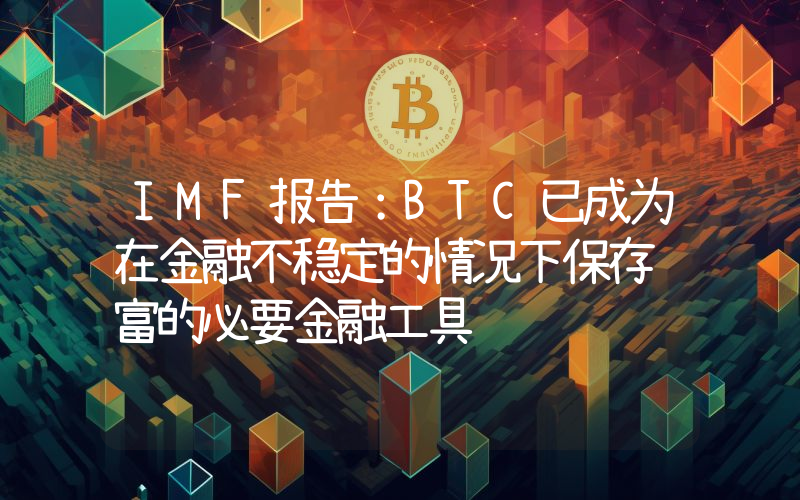 IMF报告:BTC已成为在金融不稳定的情况下保存财富的必要金融工具