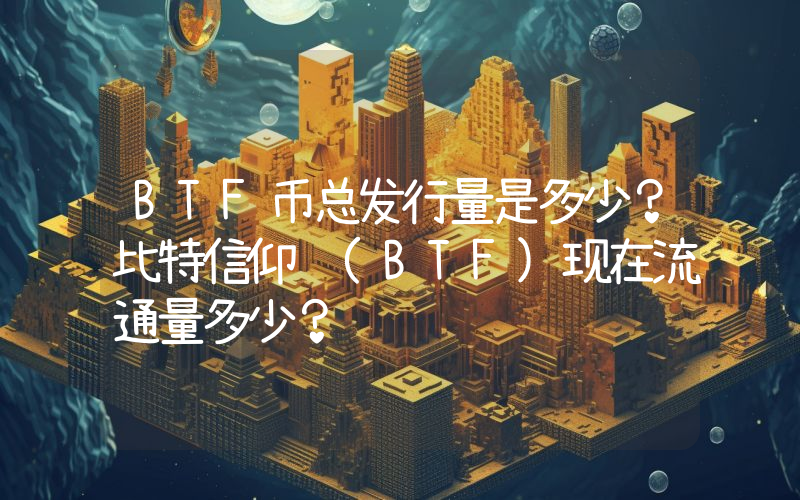BTF币总发行量是多少？比特信仰 (BTF)现在流通量多少？